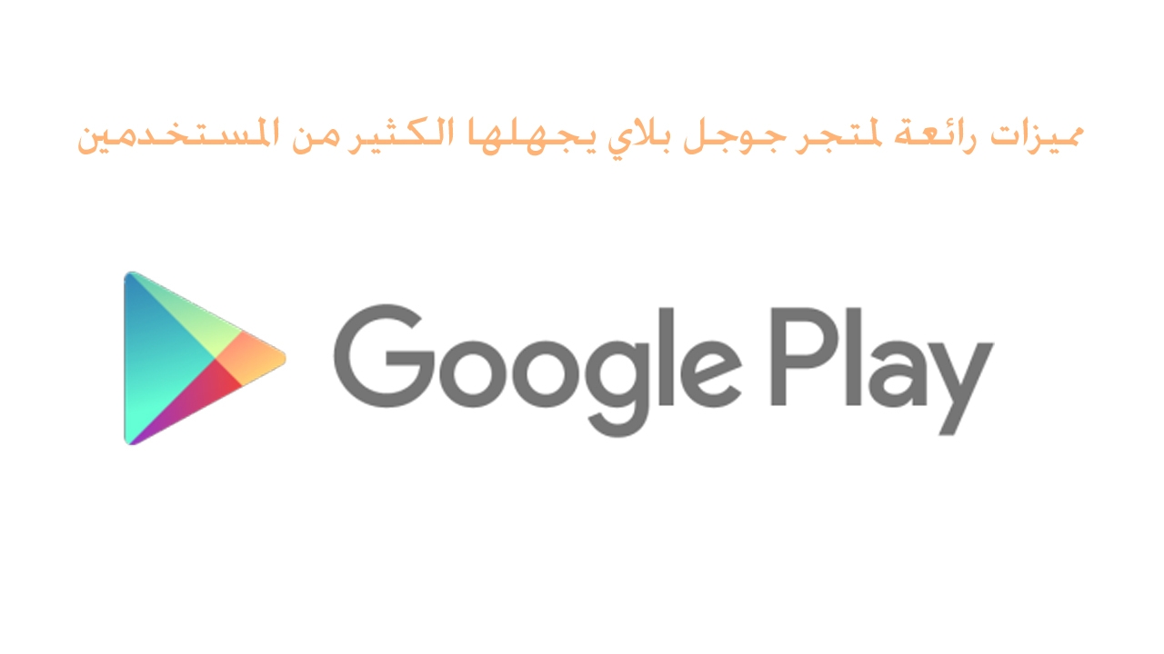 مميزات رائعة لمتجر جوجل بلاي يجهلها الكثير من المستخدمين